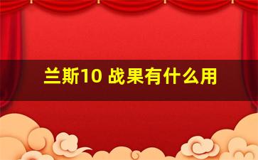 兰斯10 战果有什么用